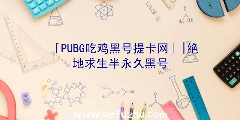 「PUBG吃鸡黑号提卡网」|绝地求生半永久黑号